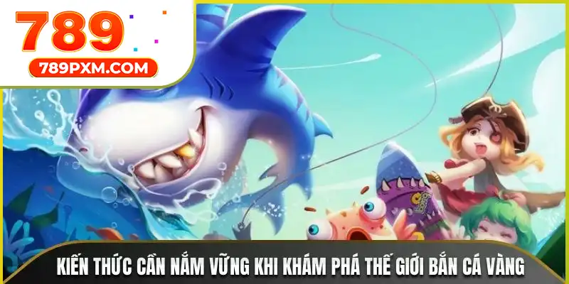 Kiến thức cần nắm vững trước khi khám phá thế giới Bắn Cá Vàng Kiến thức cần nắm vững trước khi khám phá thế giới Bắn Cá Vàng