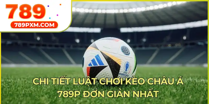 Chi tiết luật chơi kèo châu Á 789p đơn giản nhất Chi tiết luật chơi kèo châu Á 789p đơn giản nhất